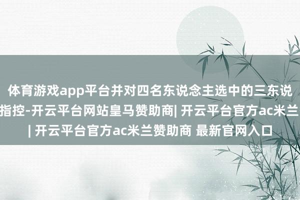 体育游戏app平台并对四名东说念主选中的三东说念主进行了操守上的指控-开云平台网站皇马赞助商| 开云平台官方ac米兰赞助商 最新官网入口