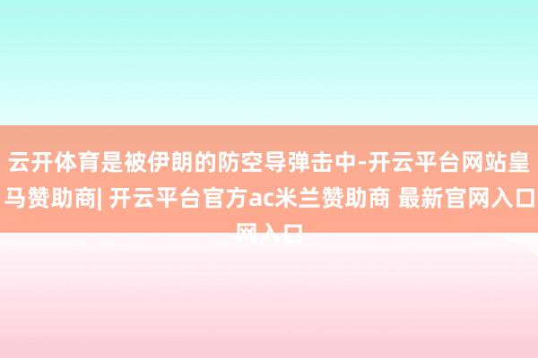 云开体育是被伊朗的防空导弹击中-开云平台网站皇马赞助商| 开云平台官方ac米兰赞助商 最新官网入口