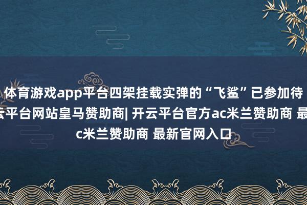体育游戏app平台四架挂载实弹的“飞鲨”已参加待命气象-开云平台网站皇马赞助商| 开云平台官方ac米兰赞助商 最新官网入口