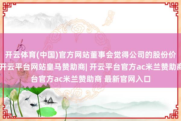 开云体育(中国)官方网站董事会觉得公司的股份价值被握续低估-开云平台网站皇马赞助商| 开云平台官方ac米兰赞助商 最新官网入口