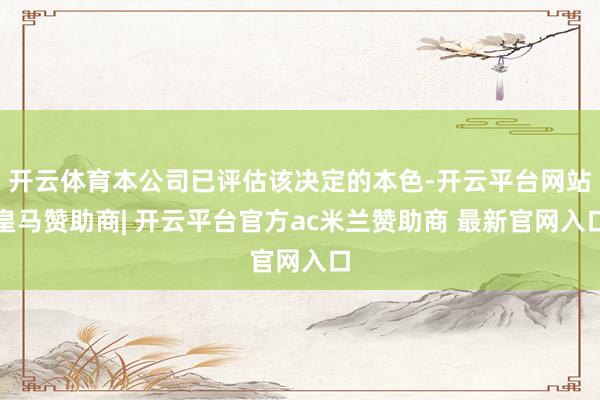 开云体育本公司已评估该决定的本色-开云平台网站皇马赞助商| 开云平台官方ac米兰赞助商 最新官网入口
