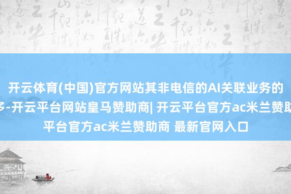 开云体育(中国)官方网站其非电信的AI关联业务的收入组合束缚加多-开云平台网站皇马赞助商| 开云平台官方ac米兰赞助商 最新官网入口