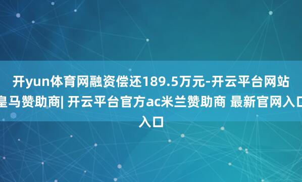 开yun体育网融资偿还189.5万元-开云平台网站皇马赞助商| 开云平台官方ac米兰赞助商 最新官网入口