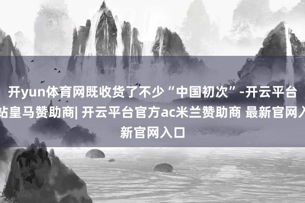 开yun体育网既收货了不少“中国初次”-开云平台网站皇马赞助商| 开云平台官方ac米兰赞助商 最新官网入口