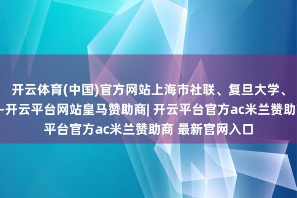 开云体育(中国)官方网站上海市社联、复旦大学、上海古籍出书社-开云平台网站皇马赞助商| 开云平台官方ac米兰赞助商 最新官网入口
