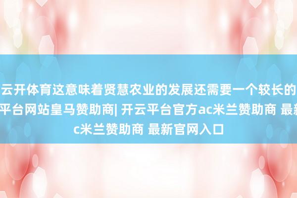 云开体育这意味着贤慧农业的发展还需要一个较长的经由-开云平台网站皇马赞助商| 开云平台官方ac米兰赞助商 最新官网入口