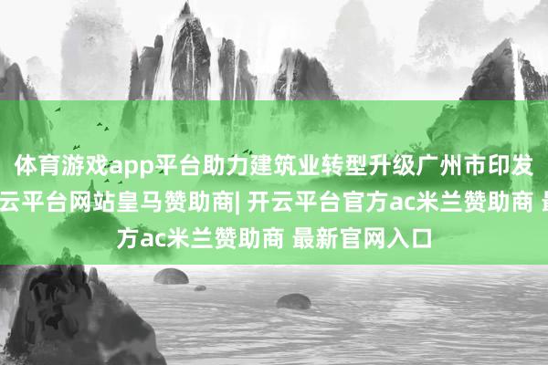 体育游戏app平台助力建筑业转型升级广州市印发手脚决策-开云平台网站皇马赞助商| 开云平台官方ac米兰赞助商 最新官网入口