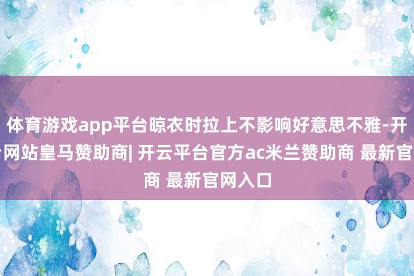 体育游戏app平台晾衣时拉上不影响好意思不雅-开云平台网站皇马赞助商| 开云平台官方ac米兰赞助商 最新官网入口