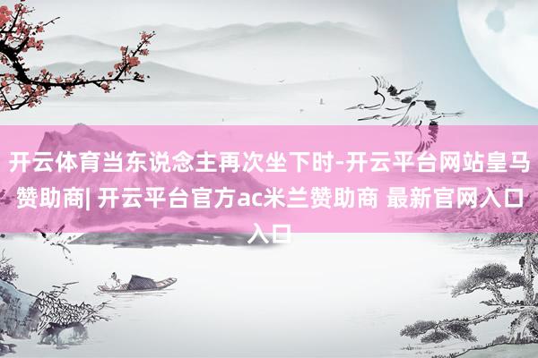 开云体育当东说念主再次坐下时-开云平台网站皇马赞助商| 开云平台官方ac米兰赞助商 最新官网入口