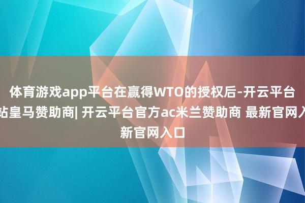 体育游戏app平台在赢得WTO的授权后-开云平台网站皇马赞助商| 开云平台官方ac米兰赞助商 最新官网入口