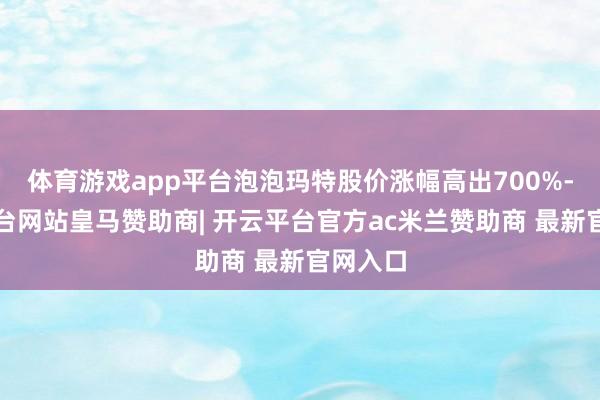 体育游戏app平台泡泡玛特股价涨幅高出700%-开云平台网站皇马赞助商| 开云平台官方ac米兰赞助商 最新官网入口