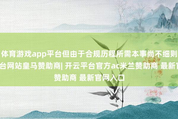 体育游戏app平台但由于合规历程所需本事尚不细则-开云平台网站皇马赞助商| 开云平台官方ac米兰赞助商 最新官网入口