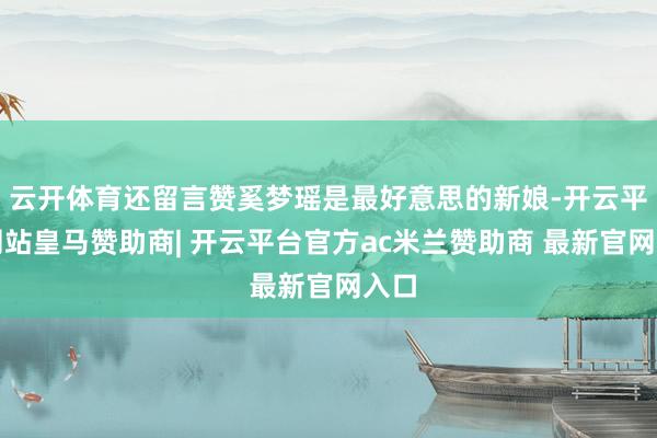 云开体育还留言赞奚梦瑶是最好意思的新娘-开云平台网站皇马赞助商| 开云平台官方ac米兰赞助商 最新官网入口
