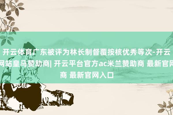 开云体育广东被评为林长制督覆按核优秀等次-开云平台网站皇马赞助商| 开云平台官方ac米兰赞助商 最新官网入口