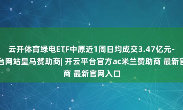 云开体育绿电ETF中原近1周日均成交3.47亿元-开云平台网站皇马赞助商| 开云平台官方ac米兰赞助商 最新官网入口