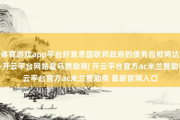 体育游戏app平台好意思国联邦政府的债务包袱将达到GDP的134%-开云平台网站皇马赞助商| 开云平台官方ac米兰赞助商 最新官网入口