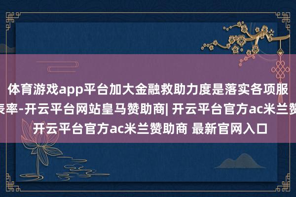 体育游戏app平台加大金融救助力度是落实各项服务保障措施的枢纽表率-开云平台网站皇马赞助商| 开云平台官方ac米兰赞助商 最新官网入口