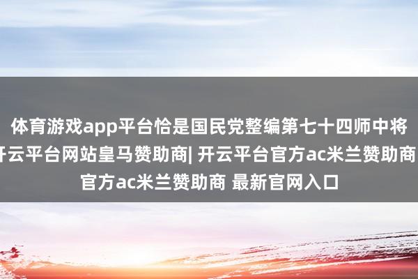 体育游戏app平台恰是国民党整编第七十四师中将师长张灵甫-开云平台网站皇马赞助商| 开云平台官方ac米兰赞助商 最新官网入口