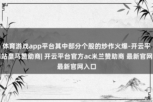 体育游戏app平台其中部分个股的炒作火爆-开云平台网站皇马赞助商| 开云平台官方ac米兰赞助商 最新官网入口