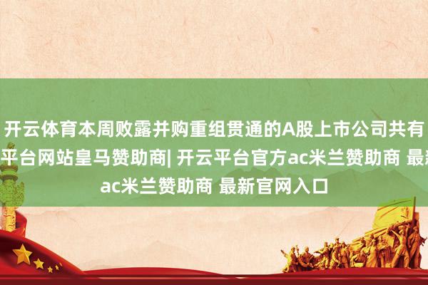 开云体育本周败露并购重组贯通的A股上市公司共有22家-开云平台网站皇马赞助商| 开云平台官方ac米兰赞助商 最新官网入口
