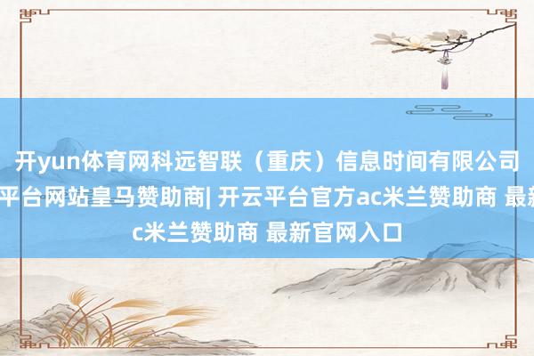 开yun体育网科远智联(重庆)信息时间有限公司开采-开云平台网站皇马赞助商| 开云平台官方ac米兰赞助商 最新官网入口