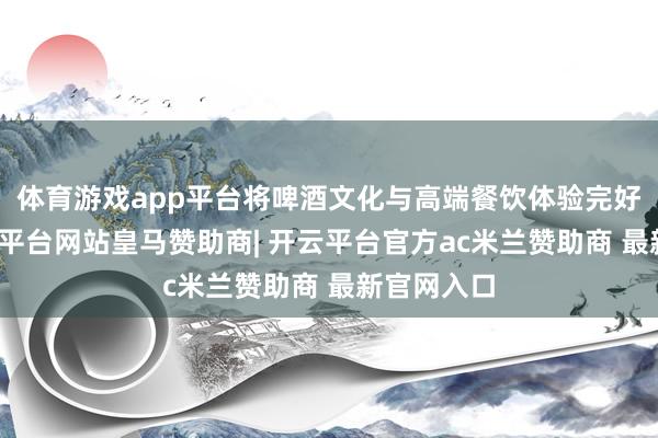 体育游戏app平台将啤酒文化与高端餐饮体验完好联结-开云平台网站皇马赞助商| 开云平台官方ac米兰赞助商 最新官网入口