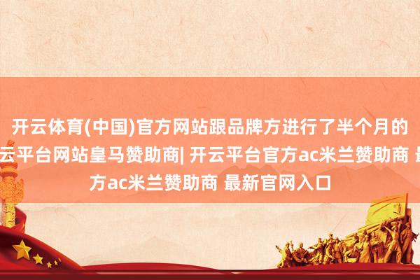 开云体育(中国)官方网站跟品牌方进行了半个月的拉胡诌判-开云平台网站皇马赞助商| 开云平台官方ac米兰赞助商 最新官网入口