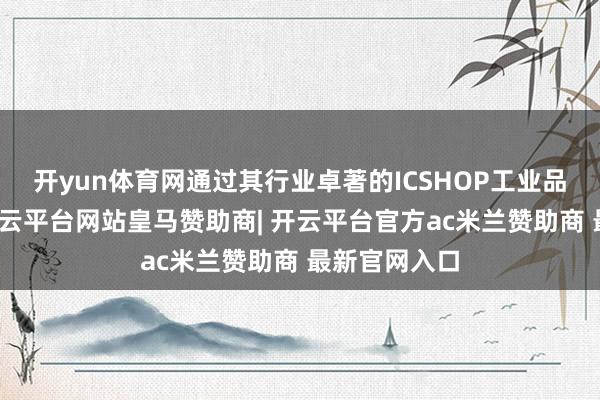 开yun体育网通过其行业卓著的ICSHOP工业品商城系统-开云平台网站皇马赞助商| 开云平台官方ac米兰赞助商 最新官网入口