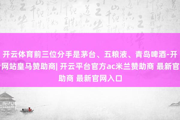 开云体育前三位分手是茅台、五粮液、青岛啤酒-开云平台网站皇马赞助商| 开云平台官方ac米兰赞助商 最新官网入口