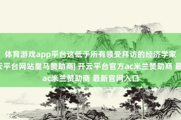 体育游戏app平台这低于所有领受拜访的经济学家的预期-开云平台网站皇马赞助商| 开云平台官方ac米兰赞助商 最新官网入口