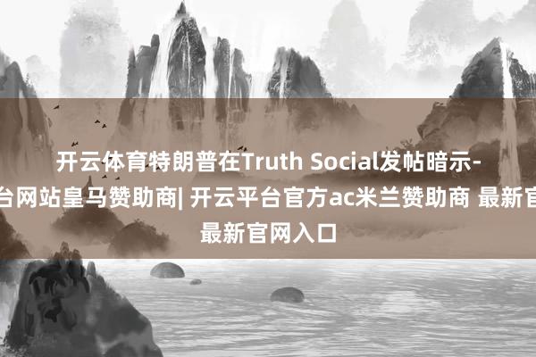 开云体育　　特朗普在Truth Social发帖暗示-开云平台网站皇马赞助商| 开云平台官方ac米兰赞助商 最新官网入口