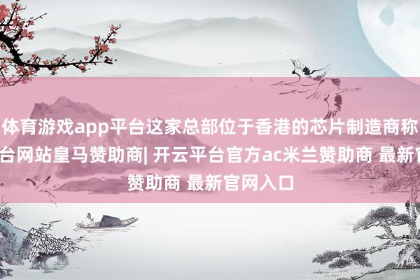 体育游戏app平台这家总部位于香港的芯片制造商称-开云平台网站皇马赞助商| 开云平台官方ac米兰赞助商 最新官网入口