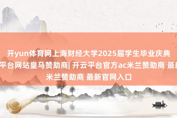 开yun体育网上海财经大学2025届学生毕业庆典举行-开云平台网站皇马赞助商| 开云平台官方ac米兰赞助商 最新官网入口