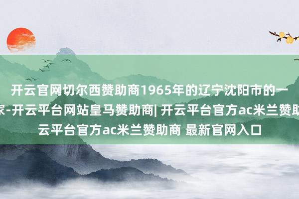 开云官网切尔西赞助商1965年的辽宁沈阳市的一个无为东说念主家-开云平台网站皇马赞助商| 开云平台官方ac米兰赞助商 最新官网入口