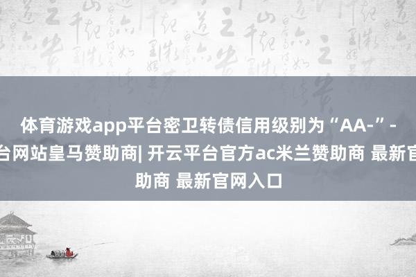 体育游戏app平台密卫转债信用级别为“AA-”-开云平台网站皇马赞助商| 开云平台官方ac米兰赞助商 最新官网入口
