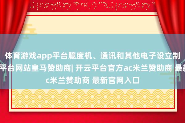 体育游戏app平台臆度机、通讯和其他电子设立制造业-开云平台网站皇马赞助商| 开云平台官方ac米兰赞助商 最新官网入口