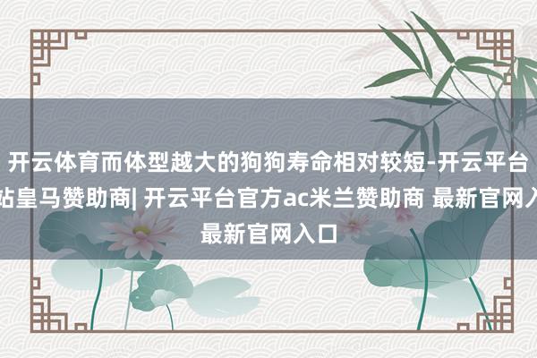 开云体育而体型越大的狗狗寿命相对较短-开云平台网站皇马赞助商| 开云平台官方ac米兰赞助商 最新官网入口