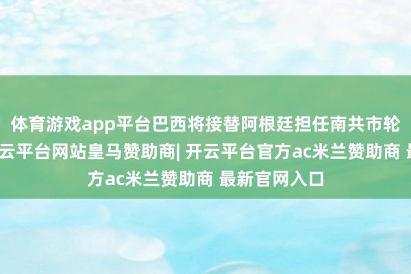 体育游戏app平台巴西将接替阿根廷担任南共市轮值主席国-开云平台网站皇马赞助商| 开云平台官方ac米兰赞助商 最新官网入口