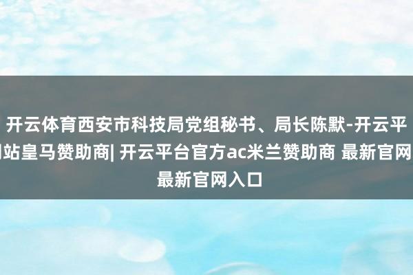 开云体育西安市科技局党组秘书、局长陈默-开云平台网站皇马赞助商| 开云平台官方ac米兰赞助商 最新官网入口