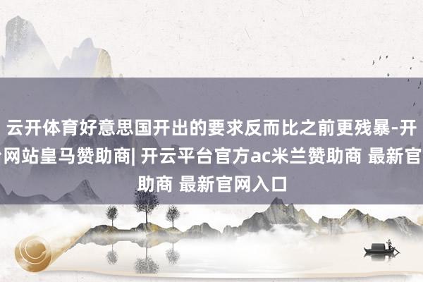 云开体育好意思国开出的要求反而比之前更残暴-开云平台网站皇马赞助商| 开云平台官方ac米兰赞助商 最新官网入口