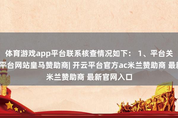 体育游戏app平台联系核查情况如下： 1、平台关心到-开云平台网站皇马赞助商| 开云平台官方ac米兰赞助商 最新官网入口