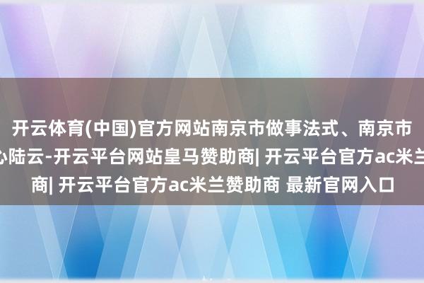 开云体育(中国)官方网站南京市做事法式、南京市心桥社会使命服务中心陆云-开云平台网站皇马赞助商| 开云平台官方ac米兰赞助商 最新官网入口