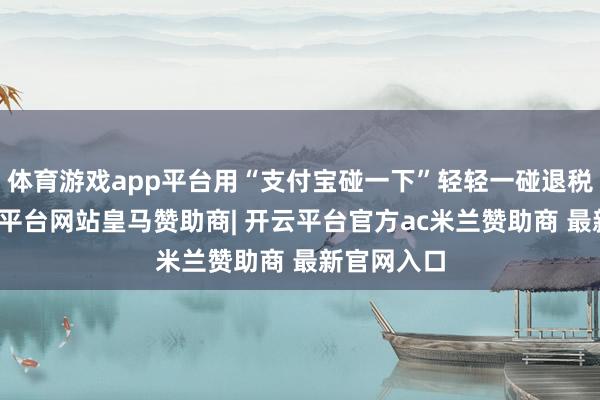 体育游戏app平台用“支付宝碰一下”轻轻一碰退税台卡-开云平台网站皇马赞助商| 开云平台官方ac米兰赞助商 最新官网入口