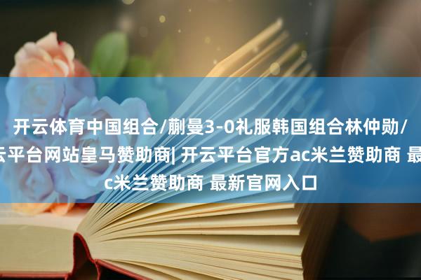 开云体育中国组合/蒯曼3-0礼服韩国组合林仲勋/申裕斌-开云平台网站皇马赞助商| 开云平台官方ac米兰赞助商 最新官网入口