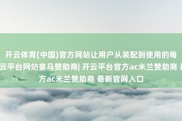开云体育(中国)官方网站让用户从装配到使用的每个状态中-开云平台网站皇马赞助商| 开云平台官方ac米兰赞助商 最新官网入口