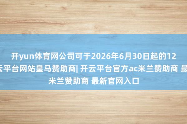 开yun体育网公司可于2026年6月30日起的12个月内-开云平台网站皇马赞助商| 开云平台官方ac米兰赞助商 最新官网入口