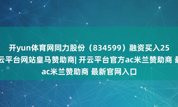 开yun体育网同力股份（834599）融资买入255.6万元-开云平台网站皇马赞助商| 开云平台官方ac米兰赞助商 最新官网入口