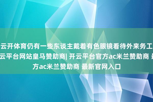 云开体育仍有一些东谈主戴着有色眼镜看待外来务工东谈主员-开云平台网站皇马赞助商| 开云平台官方ac米兰赞助商 最新官网入口