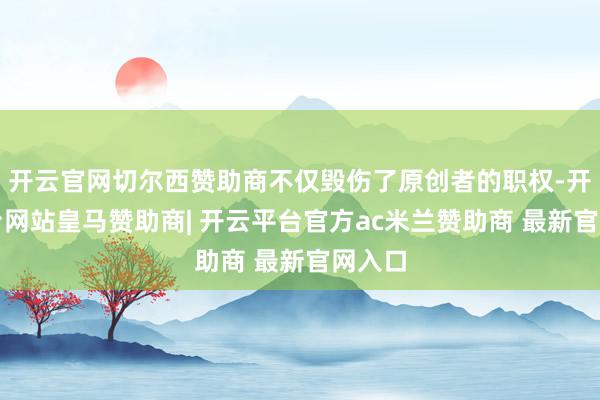 开云官网切尔西赞助商不仅毁伤了原创者的职权-开云平台网站皇马赞助商| 开云平台官方ac米兰赞助商 最新官网入口