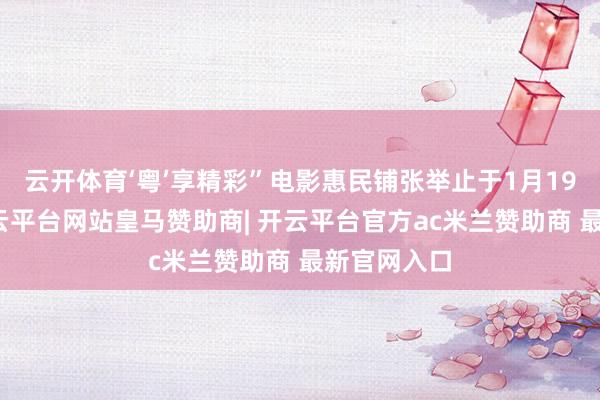云开体育‘粤’享精彩”电影惠民铺张举止于1月19日开动-开云平台网站皇马赞助商| 开云平台官方ac米兰赞助商 最新官网入口